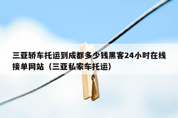 三亚轿车托运到成都多少钱黑客24小时在线接单网站（三亚私家车托运）