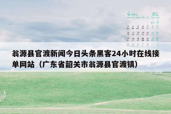 翁源县官渡新闻今日头条黑客24小时在线接单网站（广东省韶关市翁源县官渡镇）