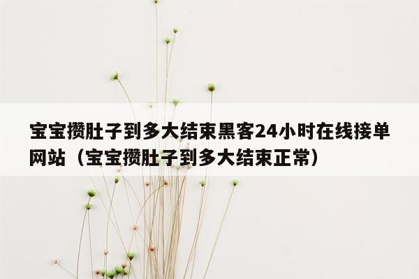 宝宝攒肚子到多大结束黑客24小时在线接单网站（宝宝攒肚子到多大结束正常）