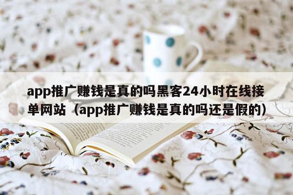 app推广赚钱是真的吗黑客24小时在线接单网站（app推广赚钱是真的吗还是假的）