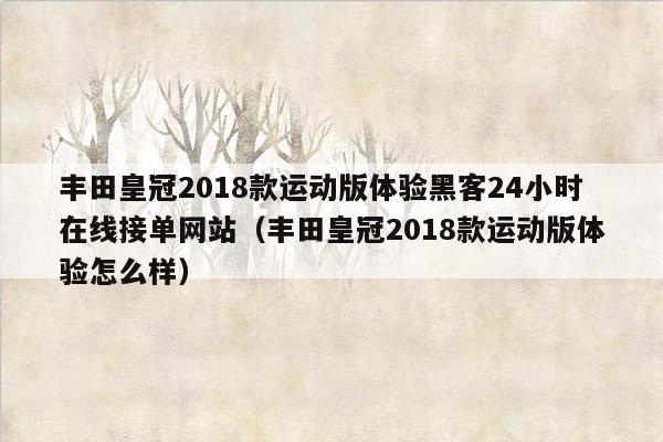 丰田皇冠2018款运动版体验黑客24小时在线接单网站（丰田皇冠2018款运动版体验怎么样）