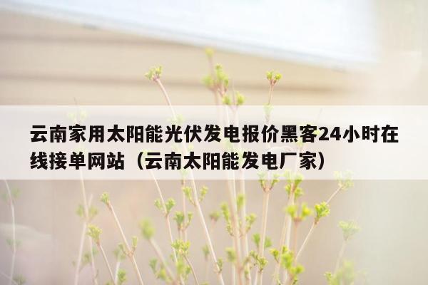 云南家用太阳能光伏发电报价黑客24小时在线接单网站（云南太阳能发电厂家）