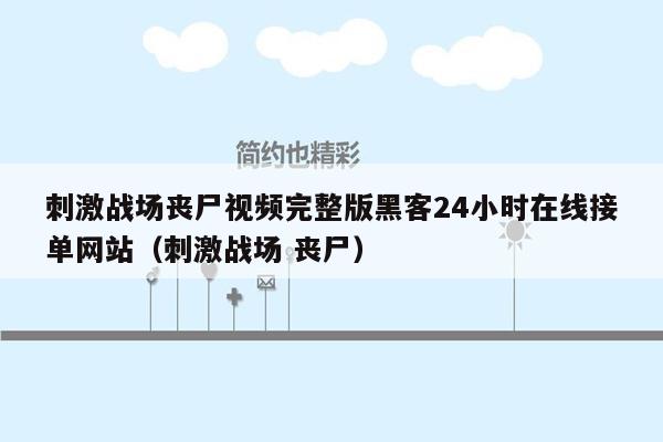 刺激战场丧尸视频完整版黑客24小时在线接单网站（刺激战场 丧尸）