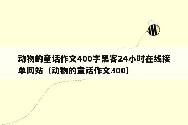 动物的童话作文400字黑客24小时在线接单网站（动物的童话作文300）