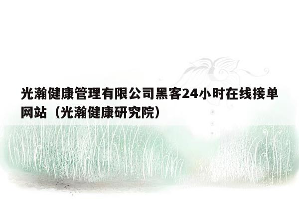 光瀚健康管理有限公司黑客24小时在线接单网站（光瀚健康研究院）