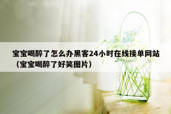 宝宝喝醉了怎么办黑客24小时在线接单网站（宝宝喝醉了好笑图片）