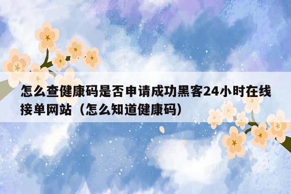 怎么查健康码是否申请成功黑客24小时在线接单网站（怎么知道健康码）