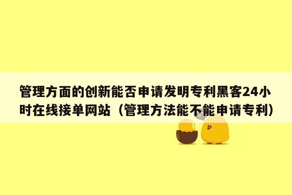 管理方面的创新能否申请发明专利黑客24小时在线接单网站（管理方法能不能申请专利）