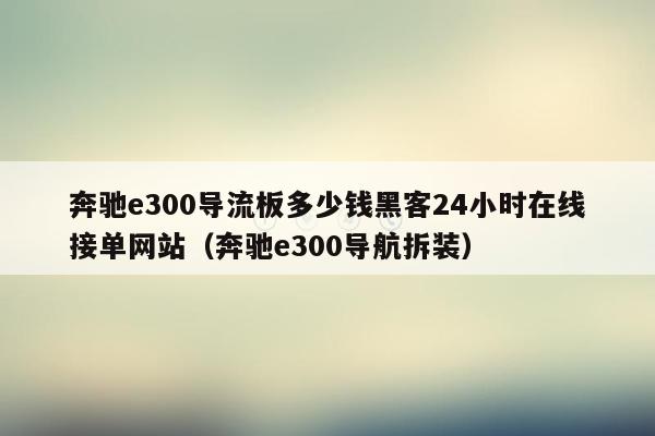 奔驰e300导流板多少钱黑客24小时在线接单网站（奔驰e300导航拆装）