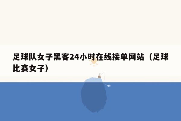 足球队女子黑客24小时在线接单网站（足球比赛女子）