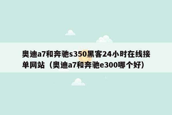 奥迪a7和奔驰s350黑客24小时在线接单网站（奥迪a7和奔驰e300哪个好）