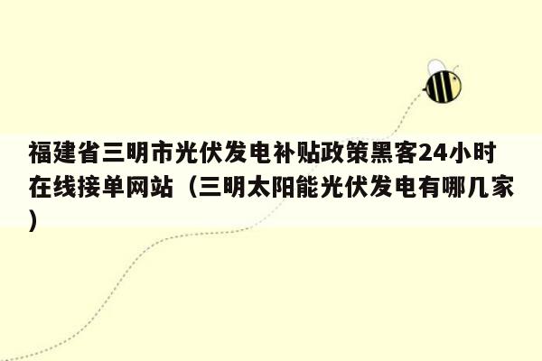 福建省三明市光伏发电补贴政策黑客24小时在线接单网站（三明太阳能光伏发电有哪几家）