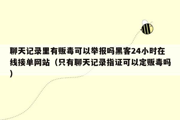 聊天记录里有贩毒可以举报吗黑客24小时在线接单网站（只有聊天记录指证可以定贩毒吗）