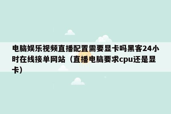 电脑娱乐视频直播配置需要显卡吗黑客24小时在线接单网站（直播电脑要求cpu还是显卡）