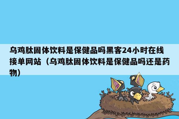 乌鸡肽固体饮料是保健品吗黑客24小时在线接单网站（乌鸡肽固体饮料是保健品吗还是药物）