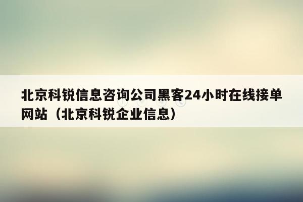 北京科锐信息咨询公司黑客24小时在线接单网站（北京科锐企业信息）