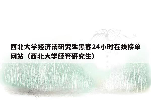 西北大学经济法研究生黑客24小时在线接单网站（西北大学经管研究生）