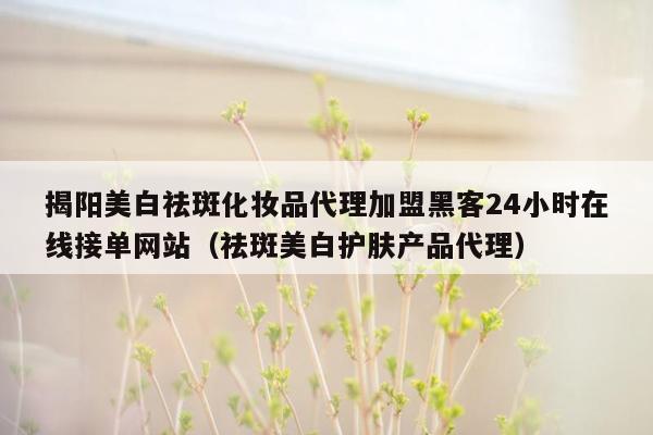 揭阳美白祛斑化妆品代理加盟黑客24小时在线接单网站（祛斑美白护肤产品代理）