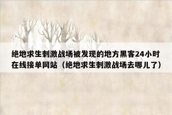 绝地求生刺激战场被发现的地方黑客24小时在线接单网站（绝地求生刺激战场去哪儿了）