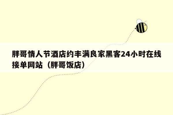 胖哥情人节酒店约丰满良家黑客24小时在线接单网站（胖哥饭店）