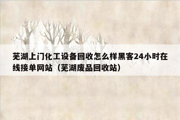 芜湖上门化工设备回收怎么样黑客24小时在线接单网站（芜湖废品回收站）