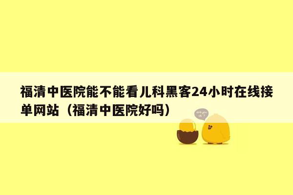 福清中医院能不能看儿科黑客24小时在线接单网站（福清中医院好吗）