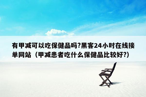 有甲减可以吃保健品吗?黑客24小时在线接单网站（甲减患者吃什么保健品比较好?）