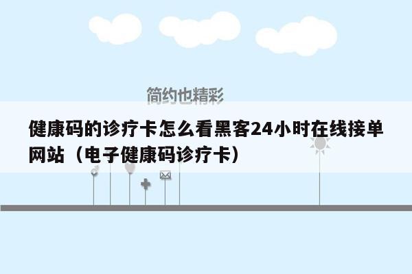 健康码的诊疗卡怎么看黑客24小时在线接单网站（电子健康码诊疗卡）