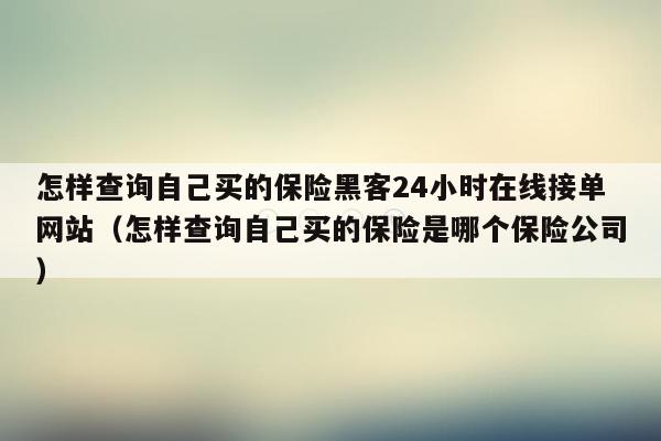 怎样查询自己买的保险黑客24小时在线接单网站（怎样查询自己买的保险是哪个保险公司）