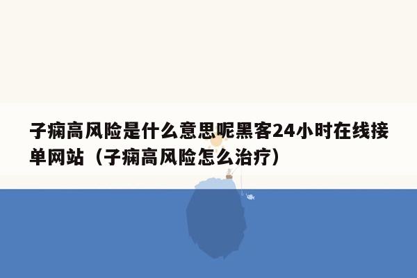 子痫高风险是什么意思呢黑客24小时在线接单网站（子痫高风险怎么治疗）