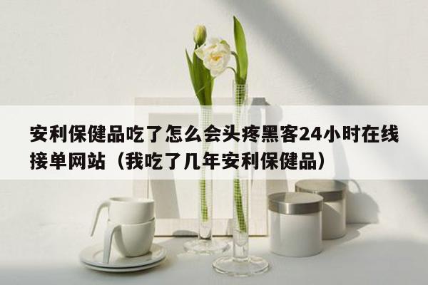 安利保健品吃了怎么会头疼黑客24小时在线接单网站（我吃了几年安利保健品）