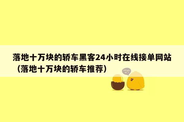 落地十万块的轿车黑客24小时在线接单网站（落地十万块的轿车推荐）