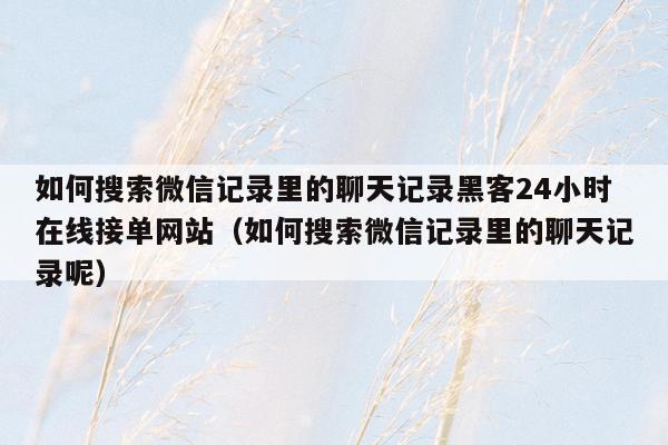 如何搜索微信记录里的聊天记录黑客24小时在线接单网站（如何搜索微信记录里的聊天记录呢）