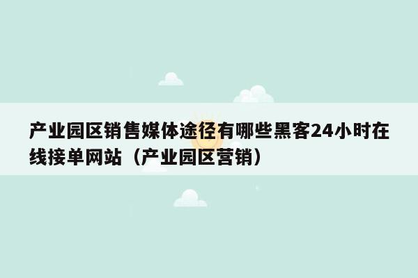 产业园区销售媒体途径有哪些黑客24小时在线接单网站（产业园区营销）