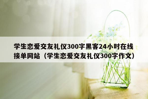 学生恋爱交友礼仪300字黑客24小时在线接单网站（学生恋爱交友礼仪300字作文）