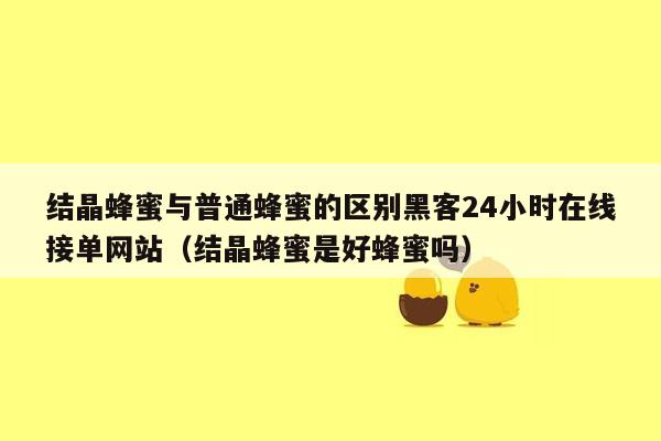 结晶蜂蜜与普通蜂蜜的区别黑客24小时在线接单网站（结晶蜂蜜是好蜂蜜吗）