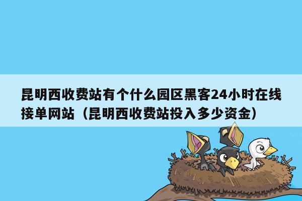 昆明西收费站有个什么园区黑客24小时在线接单网站（昆明西收费站投入多少资金）