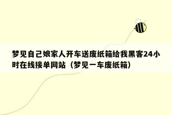 梦见自己娘家人开车送废纸箱给我黑客24小时在线接单网站（梦见一车废纸箱）