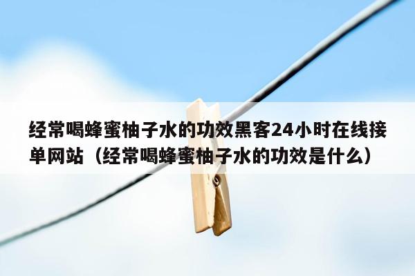 经常喝蜂蜜柚子水的功效黑客24小时在线接单网站（经常喝蜂蜜柚子水的功效是什么）