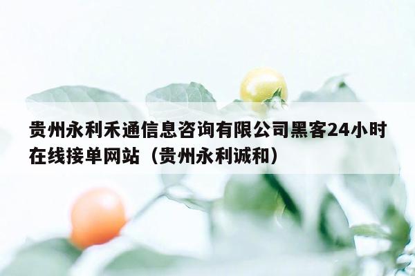 贵州永利禾通信息咨询有限公司黑客24小时在线接单网站（贵州永利诚和）