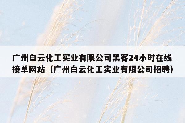 广州白云化工实业有限公司黑客24小时在线接单网站（广州白云化工实业有限公司招聘）