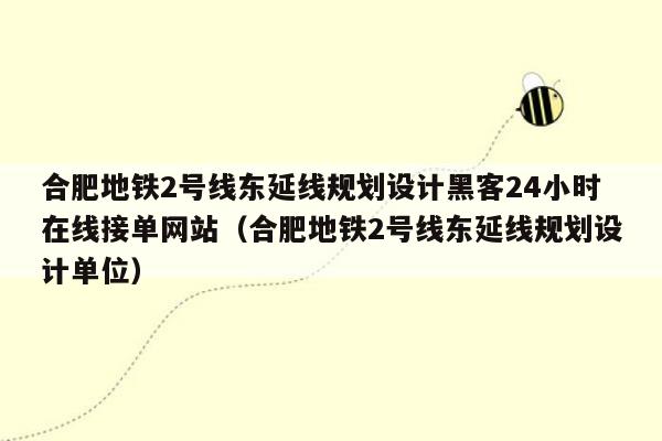 合肥地铁2号线东延线规划设计黑客24小时在线接单网站（合肥地铁2号线东延线规划设计单位）