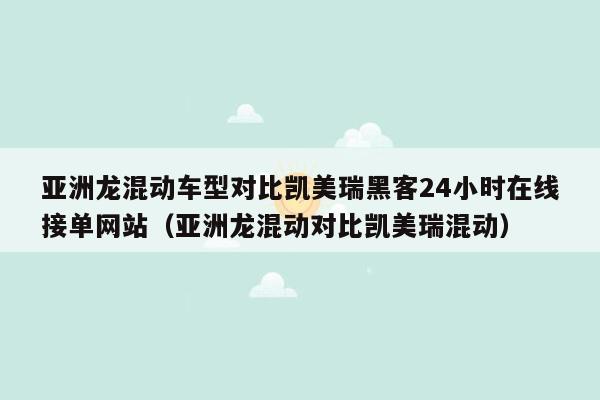 亚洲龙混动车型对比凯美瑞黑客24小时在线接单网站（亚洲龙混动对比凯美瑞混动）