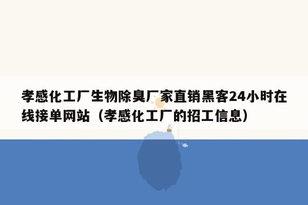 孝感化工厂生物除臭厂家直销黑客24小时在线接单网站（孝感化工厂的招工信息）