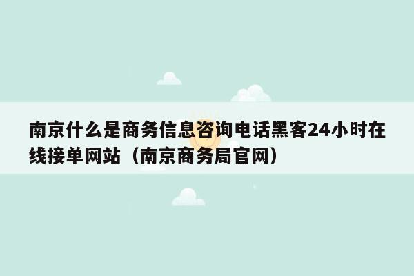 南京什么是商务信息咨询电话黑客24小时在线接单网站（南京商务局官网）