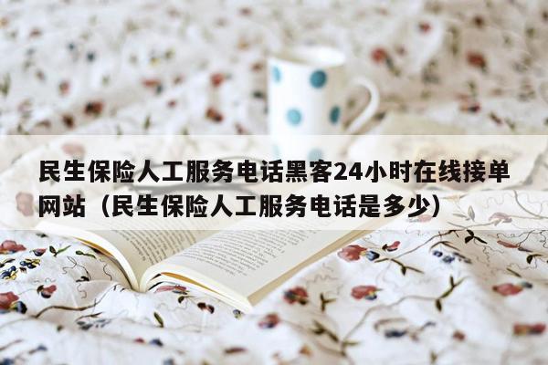 民生保险人工服务电话黑客24小时在线接单网站（民生保险人工服务电话是多少）