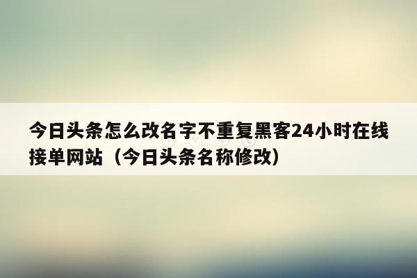 今日头条怎么改名字不重复黑客24小时在线接单网站（今日头条名称修改）