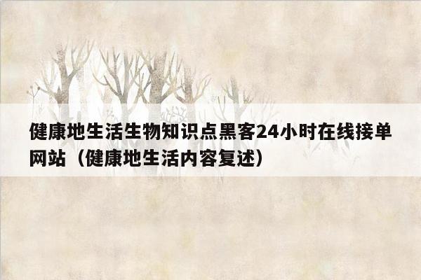 健康地生活生物知识点黑客24小时在线接单网站（健康地生活内容复述）