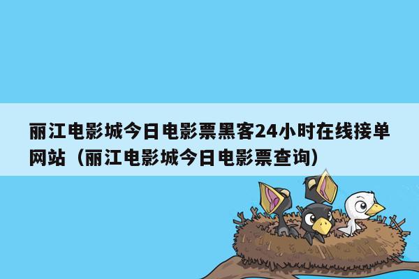 丽江电影城今日电影票黑客24小时在线接单网站（丽江电影城今日电影票查询）