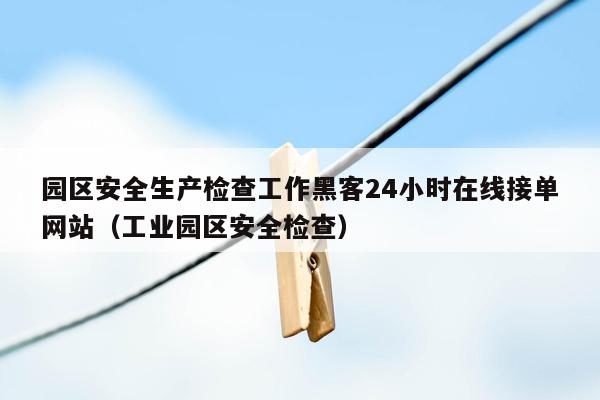 园区安全生产检查工作黑客24小时在线接单网站（工业园区安全检查）